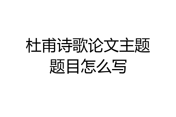 杜甫诗歌论文主题题目怎么写