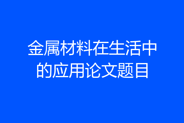 金属材料在生活中的应用论文题目