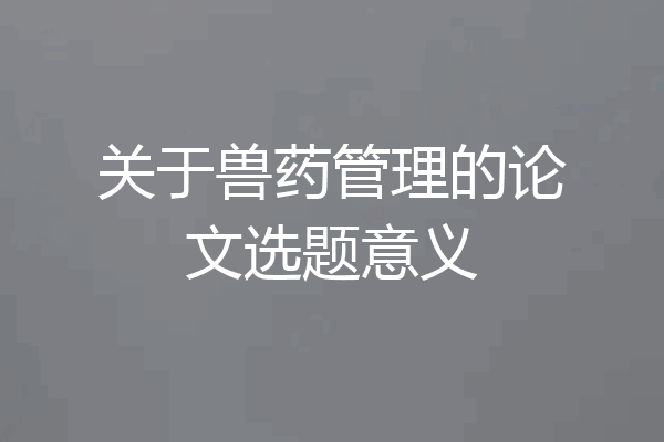 关于兽药管理的论文选题意义