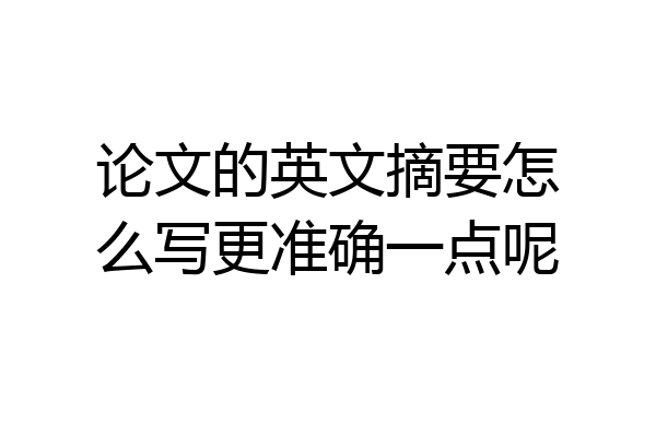论文的英文摘要怎么写更准确一点呢