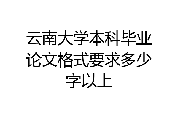 云南大学本科毕业论文格式要求多少字以上