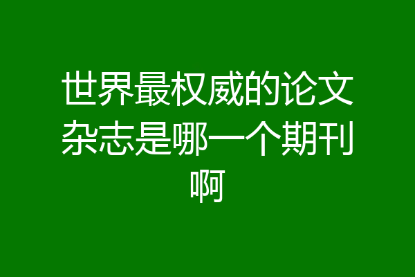 世界最权威的论文杂志是哪一个期刊啊