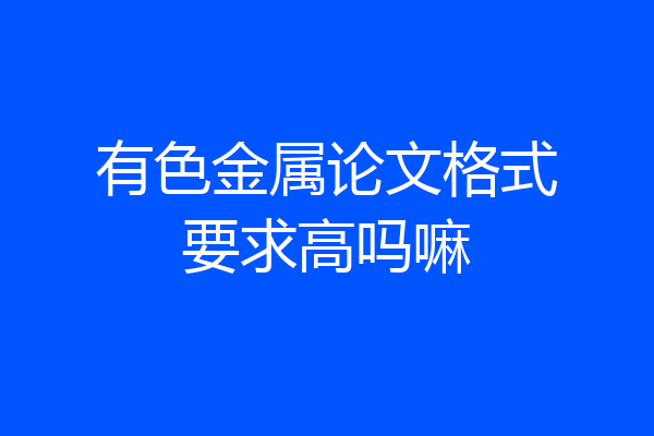 有色金属论文格式要求高吗嘛