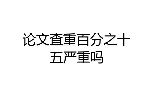 论文查重百分之十五严重吗