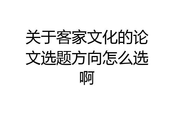 关于客家文化的论文选题方向怎么选啊