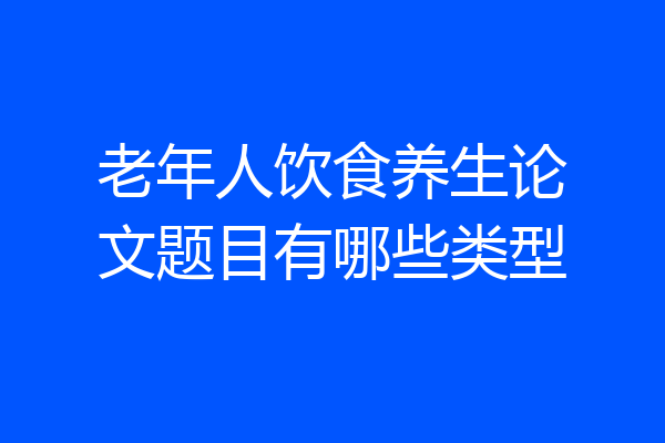老年人饮食养生论文题目有哪些类型