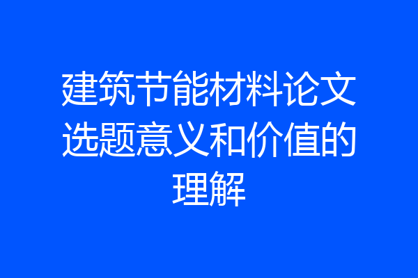 建筑节能材料论文选题意义和价值的理解