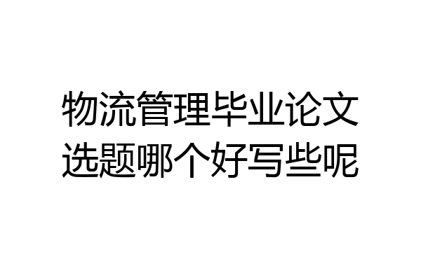 物流管理毕业论文选题哪个好写些呢