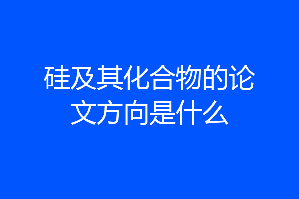 硅及其化合物的论文方向是什么