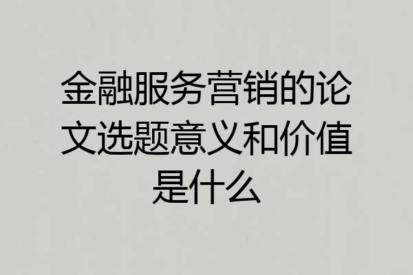 金融服务营销的论文选题意义和价值是什么