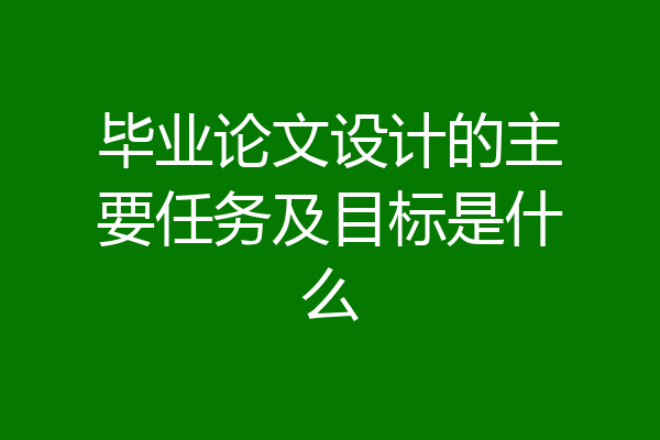 毕业论文设计的主要任务及目标是什么
