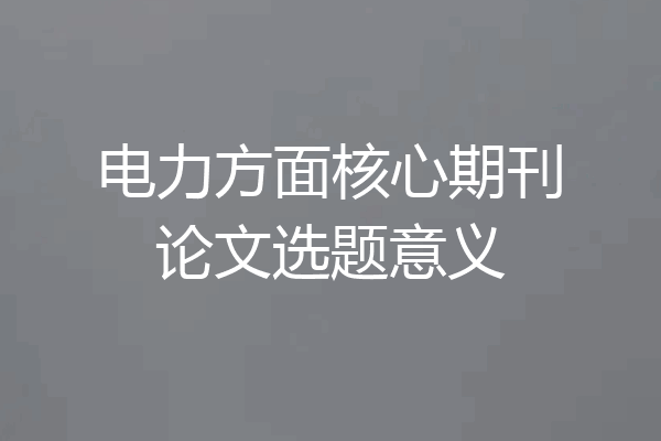 电力方面核心期刊论文选题意义