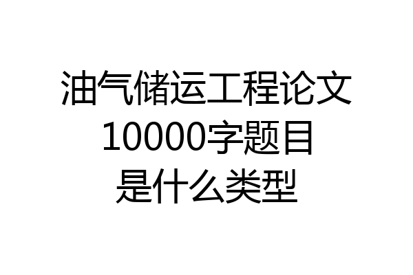 油气储运工程论文10000字题目是什么类型