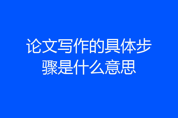 论文写作的具体步骤是什么意思