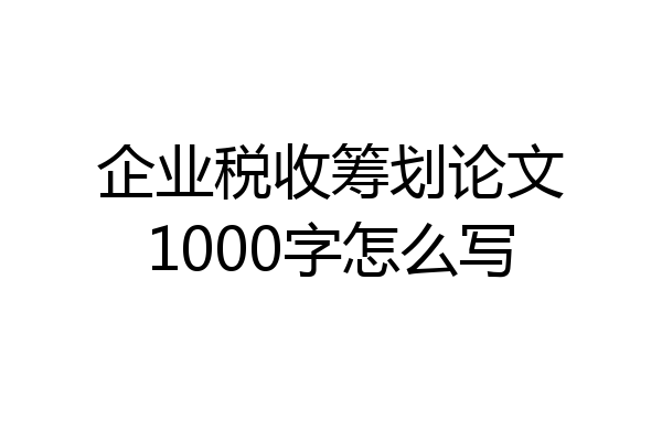 企业税收筹划论文1000字怎么写