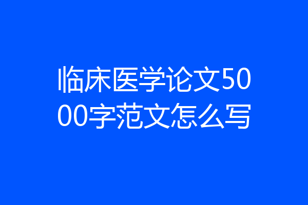 临床医学论文5000字范文怎么写