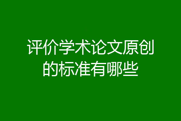 评价学术论文原创的标准有哪些