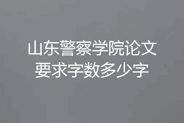 山东警察学院论文要求字数多少字