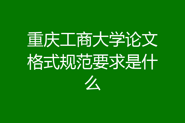 重庆工商大学论文格式规范要求是什么