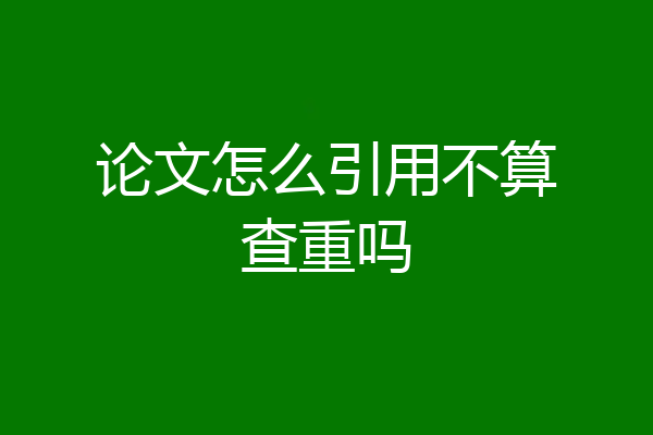 论文怎么引用不算查重吗
