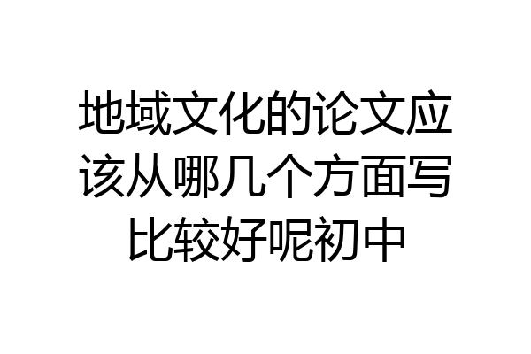 地域文化的论文应该从哪几个方面写比较好呢初中