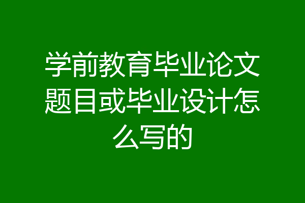 学前教育毕业论文题目或毕业设计怎么写的