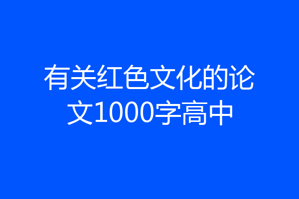 有关红色文化的论文1000字高中