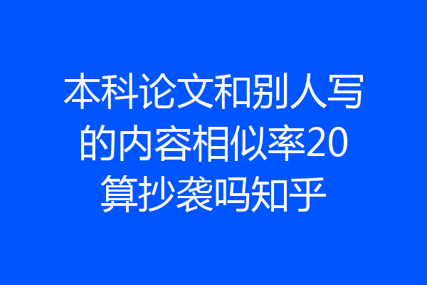 本科论文和别人写的内容相似率20算抄袭吗知乎