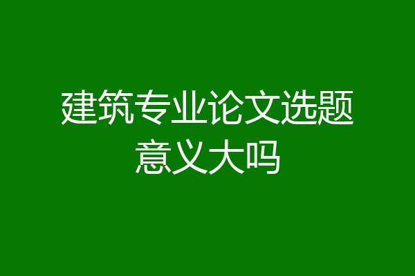 建筑专业论文选题意义大吗
