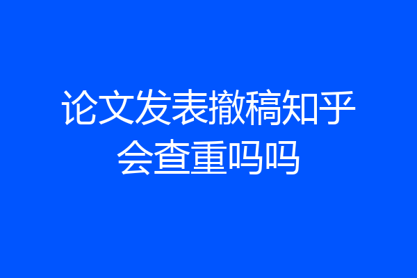 论文发表撤稿知乎会查重吗吗