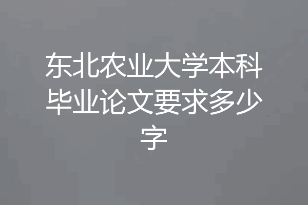 东北农业大学本科毕业论文要求多少字
