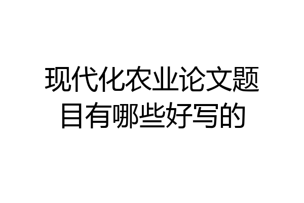 现代化农业论文题目有哪些好写的