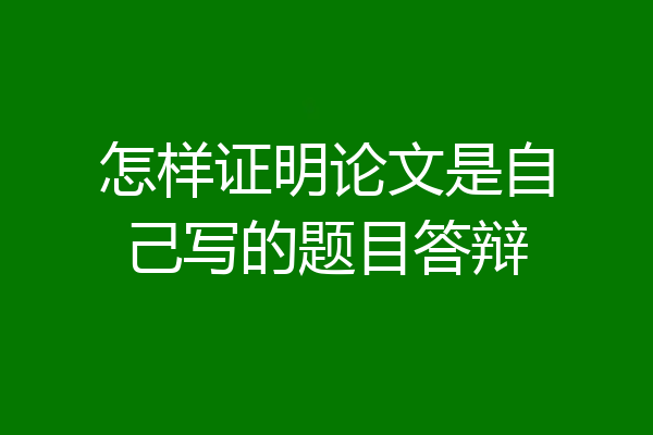 怎样证明论文是自己写的题目答辩