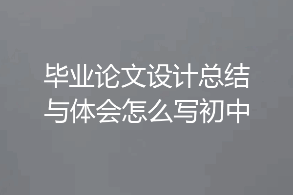 毕业论文设计总结与体会怎么写初中