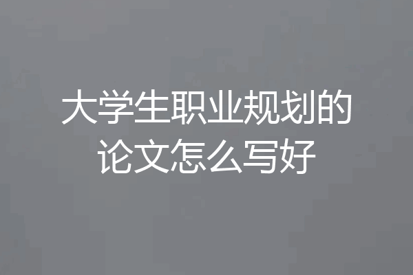 大学生职业规划的论文怎么写好