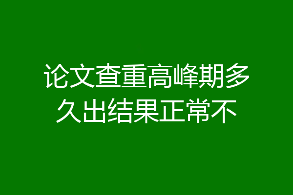 论文查重高峰期多久出结果正常不