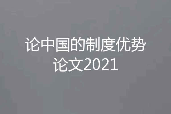 论中国的制度优势论文2021