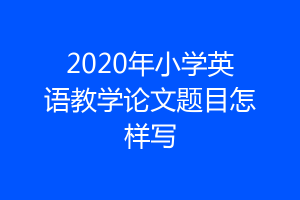 2020年小学英语教学论文题目怎样写