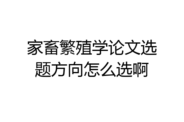 家畜繁殖学论文选题方向怎么选啊