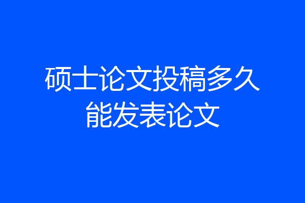 硕士论文投稿多久能发表论文