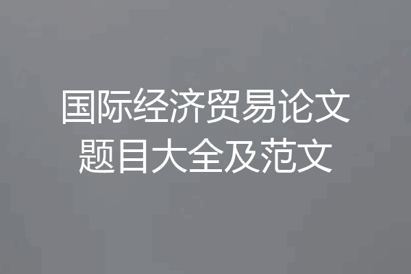 国际经济贸易论文题目大全及范文