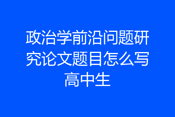 政治学前沿问题研究论文题目怎么写高中生