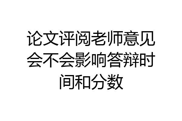 论文评阅老师意见会不会影响答辩时间和分数