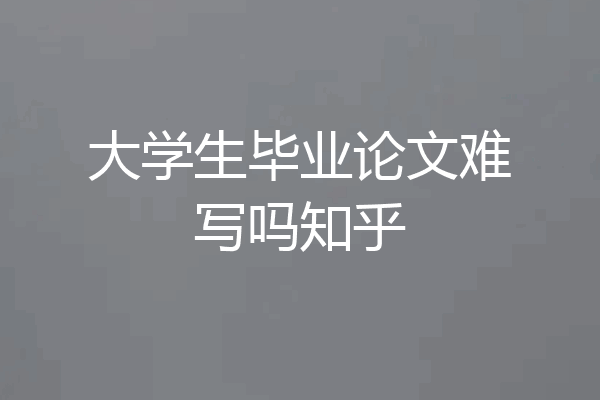 大学生毕业论文难写吗知乎