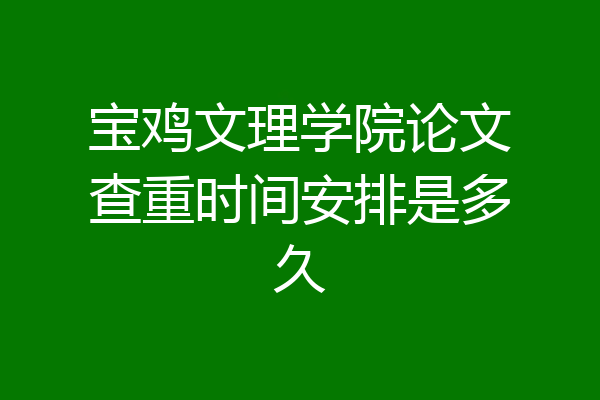 宝鸡文理学院论文查重时间安排是多久