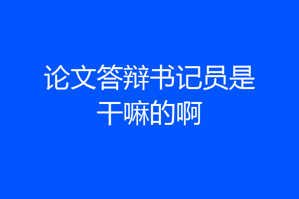 论文答辩书记员是干嘛的啊