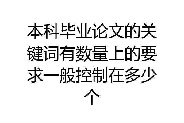 本科毕业论文的关键词有数量上的要求一般控制在多少个