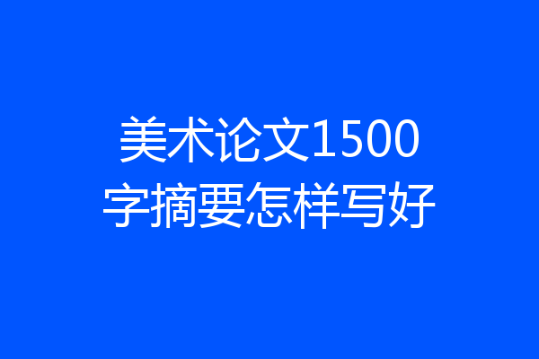 美术论文1500字摘要怎样写好