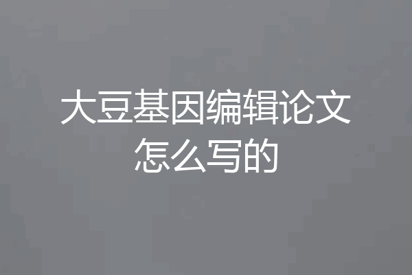 大豆基因编辑论文怎么写的