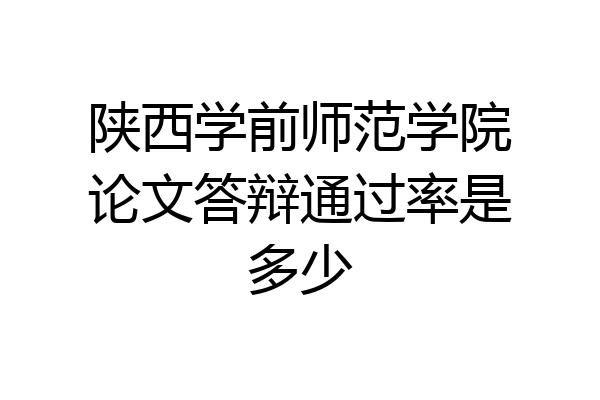 陕西学前师范学院论文答辩通过率是多少